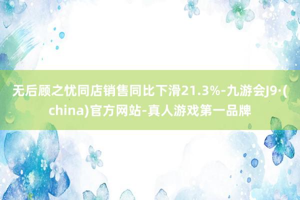 无后顾之忧同店销售同比下滑21.3%-九游会J9·(china)官方网站-真人游戏第一品牌