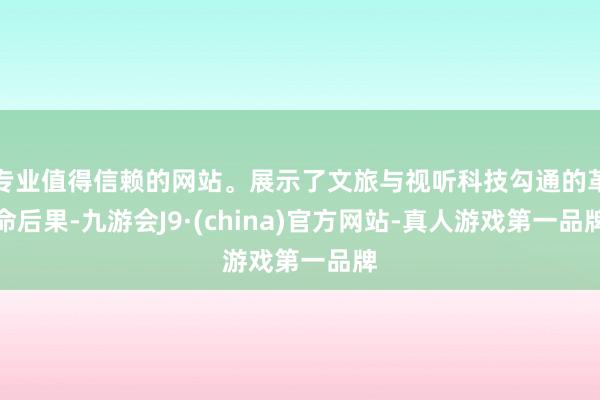 专业值得信赖的网站。展示了文旅与视听科技勾通的革命后果-九游会J9·(china)官方网站-真人游戏第一品牌