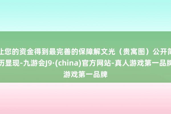 让您的资金得到最完善的保障解文光（贵寓图）公开简历显现-九游会J9·(china)官方网站-真人游戏第一品牌