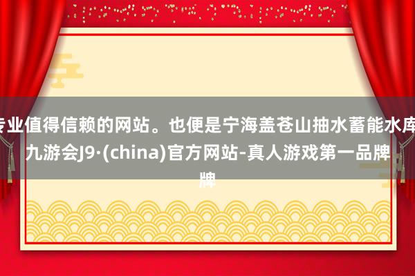 专业值得信赖的网站。也便是宁海盖苍山抽水蓄能水库-九游会J9·(china)官方网站-真人游戏第一品牌