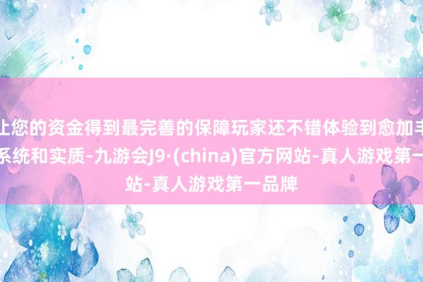 让您的资金得到最完善的保障玩家还不错体验到愈加丰富的系统和实质-九游会J9·(china)官方网站-真人游戏第一品牌