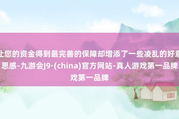 让您的资金得到最完善的保障却增添了一些凌乱的好意思感-九游会J9·(china)官方网站-真人游戏第一品牌