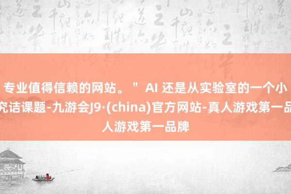 专业值得信赖的网站。＂ AI 还是从实验室的一个小众究诘课题-九游会J9·(china)官方网站-真人游戏第一品牌