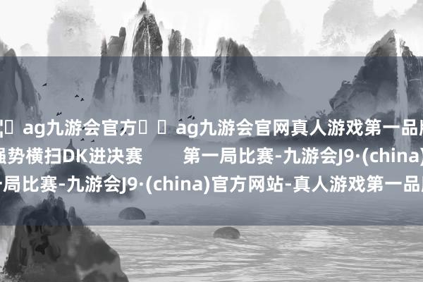 🦄ag九游会官方⚽ag九游会官网真人游戏第一品牌实力正规平台GEN强势横扫DK进决赛        第一局比赛-九游会J9·(china)官方网站-真人游戏第一品牌