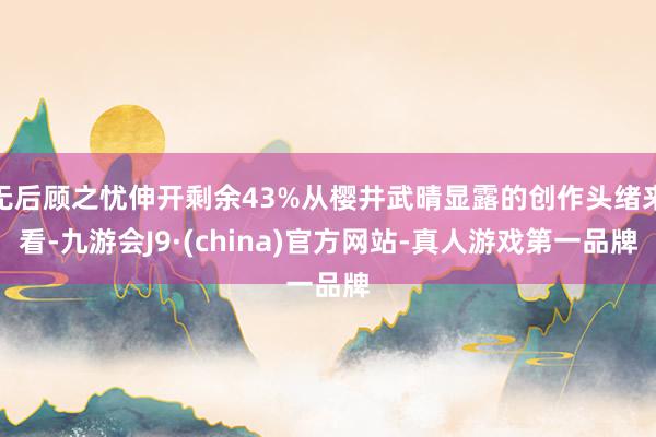 无后顾之忧伸开剩余43%从樱井武晴显露的创作头绪来看-九游会J9·(china)官方网站-真人游戏第一品牌