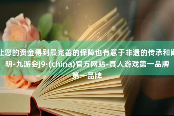 让您的资金得到最完善的保障也有意于非遗的传承和阐明-九游会J9·(china)官方网站-真人游戏第一品牌