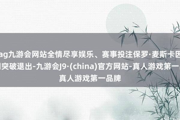 ag九游会网站全情尽享娱乐、赛事投注保罗·麦斯卡因档期突破退出-九游会J9·(china)官方网站-真人游戏第一品牌