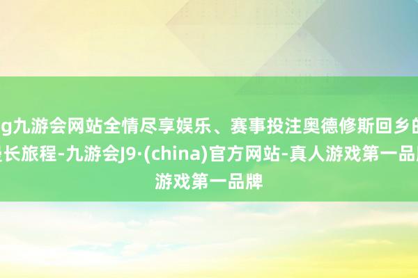 ag九游会网站全情尽享娱乐、赛事投注奥德修斯回乡的漫长旅程-九游会J9·(china)官方网站-真人游戏第一品牌