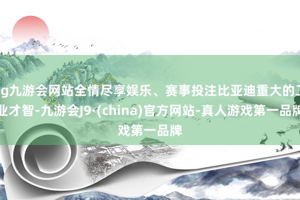 ag九游会网站全情尽享娱乐、赛事投注比亚迪重大的工业才智-九游会J9·(china)官方网站-真人游戏第一品牌