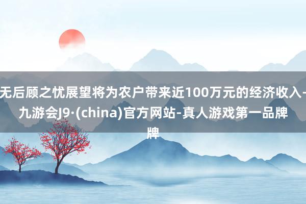 无后顾之忧展望将为农户带来近100万元的经济收入-九游会J9·(china)官方网站-真人游戏第一品牌