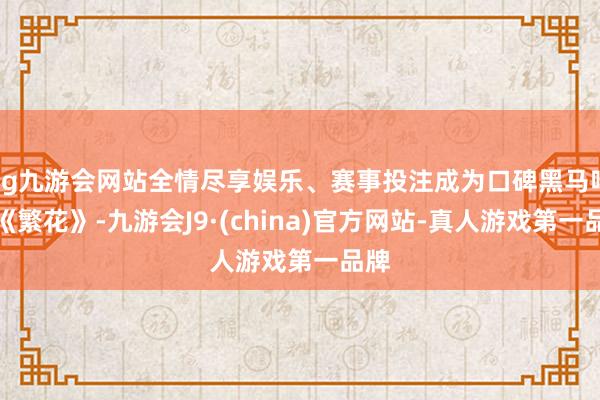 ag九游会网站全情尽享娱乐、赛事投注成为口碑黑马吧？《繁花》-九游会J9·(china)官方网站-真人游戏第一品牌