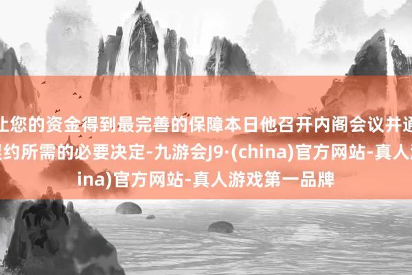 让您的资金得到最完善的保障本日他召开内阁会议并通过签署矿产契约所需的必要决定-九游会J9·(china)官方网站-真人游戏第一品牌