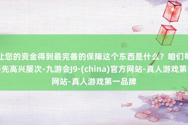 让您的资金得到最完善的保障这个东西是什么？咱们每天都要先高兴屡次-九游会J9·(china)官方网站-真人游戏第一品牌