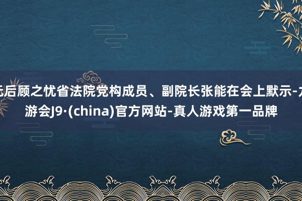 无后顾之忧省法院党构成员、副院长张能在会上默示-九游会J9·(china)官方网站-真人游戏第一品牌