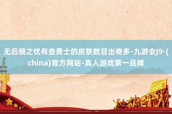 无后顾之忧有些勇士的皮肤数目出奇多-九游会J9·(china)官方网站-真人游戏第一品牌