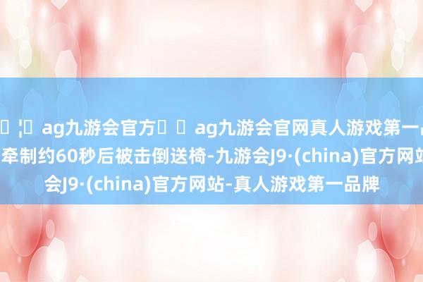 🦄ag九游会官方⚽ag九游会官网真人游戏第一品牌实力正规平台大副牵制约60秒后被击倒送椅-九游会J9·(china)官方网站-真人游戏第一品牌