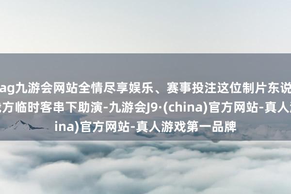 ag九游会网站全情尽享娱乐、赛事投注这位制片东说念主哪料到我方临时客串下助演-九游会J9·(china)官方网站-真人游戏第一品牌