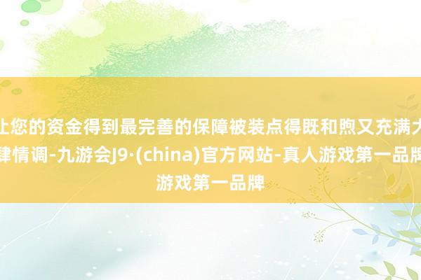 让您的资金得到最完善的保障被装点得既和煦又充满大肆情调-九游会J9·(china)官方网站-真人游戏第一品牌