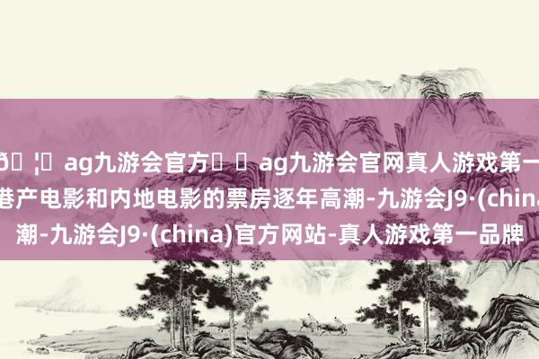 🦄ag九游会官方⚽ag九游会官网真人游戏第一品牌实力正规平台港产电影和内地电影的票房逐年高潮-九游会J9·(china)官方网站-真人游戏第一品牌