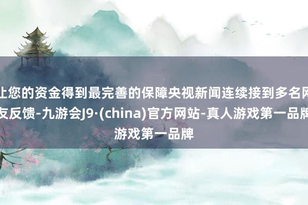 让您的资金得到最完善的保障央视新闻连续接到多名网友反馈-九游会J9·(china)官方网站-真人游戏第一品牌