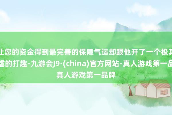 让您的资金得到最完善的保障气运却跟他开了一个极其苛虐的打趣-九游会J9·(china)官方网站-真人游戏第一品牌