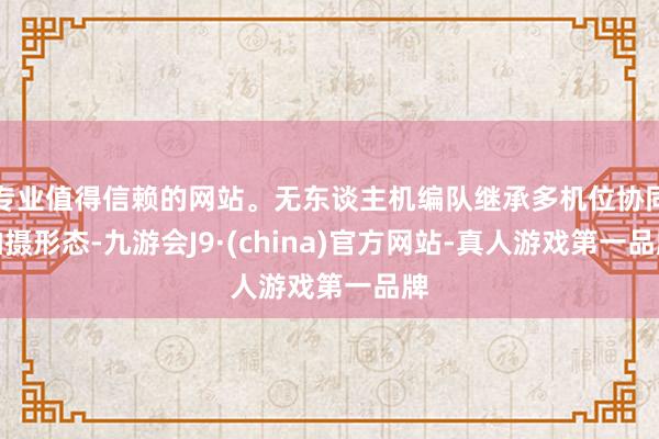 专业值得信赖的网站。无东谈主机编队继承多机位协同拍摄形态-九游会J9·(china)官方网站-真人游戏第一品牌