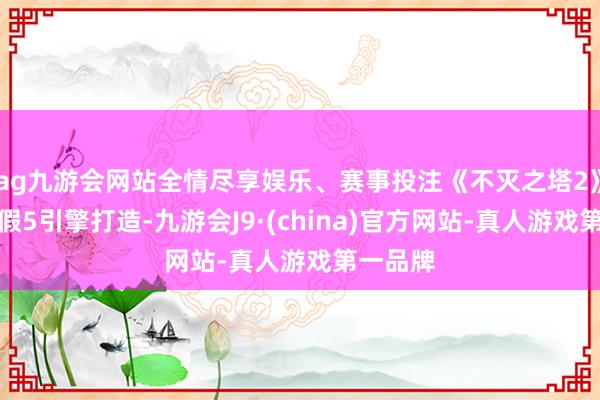 ag九游会网站全情尽享娱乐、赛事投注《不灭之塔2》采选作假5引擎打造-九游会J9·(china)官方网站-真人游戏第一品牌