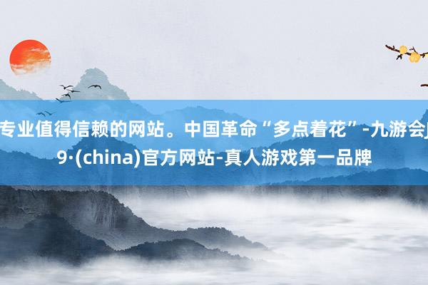 专业值得信赖的网站。中国革命“多点着花”-九游会J9·(china)官方网站-真人游戏第一品牌