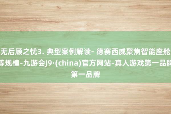 无后顾之忧3. 典型案例解读- 德赛西威聚焦智能座舱等规模-九游会J9·(china)官方网站-真人游戏第一品牌