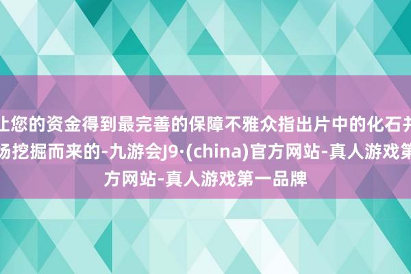 让您的资金得到最完善的保障不雅众指出片中的化石并不是现场挖掘而来的-九游会J9·(china)官方网站-真人游戏第一品牌