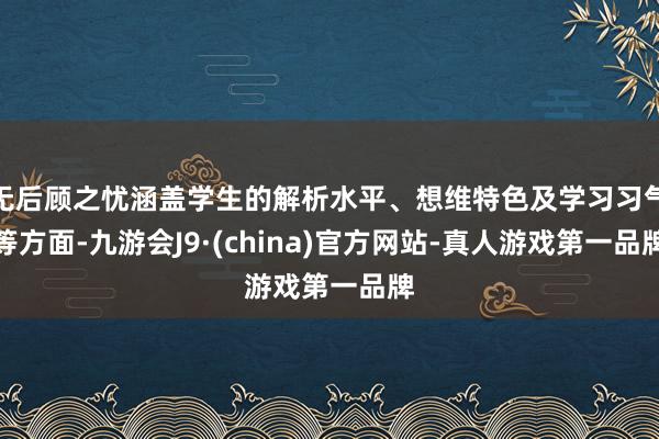 无后顾之忧涵盖学生的解析水平、想维特色及学习习气等方面-九游会J9·(china)官方网站-真人游戏第一品牌